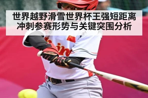 世界越野滑雪世界杯王强短距离冲刺参赛形势与关键突围分析 - kaiyun