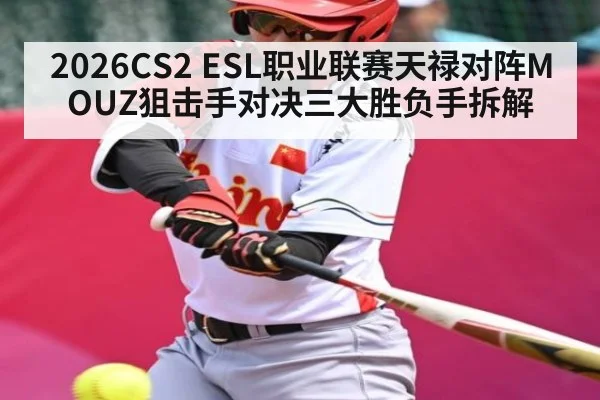 2026CS2 ESL职业联赛天禄对阵MOUZ狙击手对决三大胜负手拆解 - kaiyun