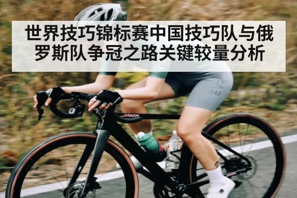 世界技巧锦标赛中国技巧队与俄罗斯队争冠之路关键较量分析 - kaiyun