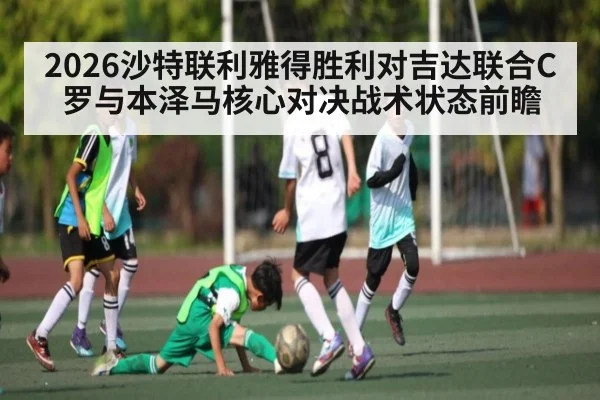2026沙特联利雅得胜利对吉达联合C罗与本泽马核心对决战术状态前瞻 - kaiyun