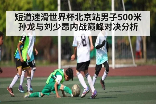 短道速滑世界杯北京站男子500米孙龙与刘少昂内战巅峰对决分析