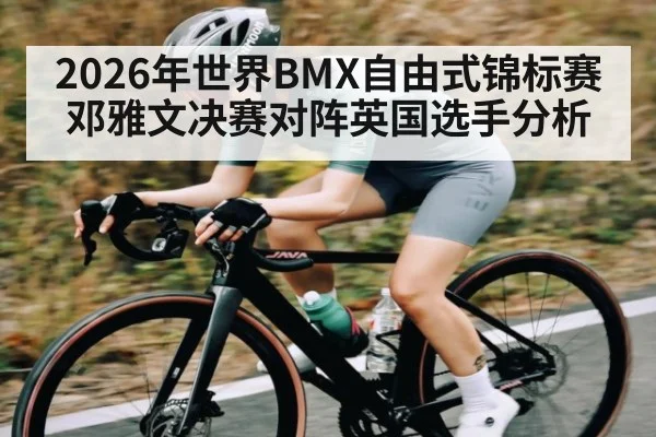 2026年世界BMX自由式锦标赛邓雅文决赛对阵英国选手分析