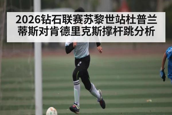 2026钻石联赛苏黎世站杜普兰蒂斯对肯德里克斯撑杆跳分析 - kaiyun